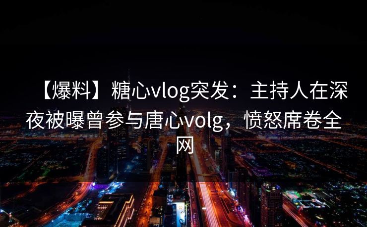 【爆料】糖心vlog突发:主持人在深夜被曝曾参与唐心volg,愤怒席卷全网 第1张 【爆料】糖心vlog突发:主持人在深夜被曝曾参与唐心volg,愤怒席卷全网 第1张