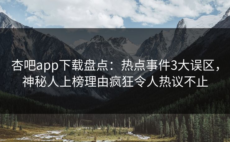 杏吧app下载盘点：热点事件3大误区，神秘人上榜理由疯狂令人热议不止
