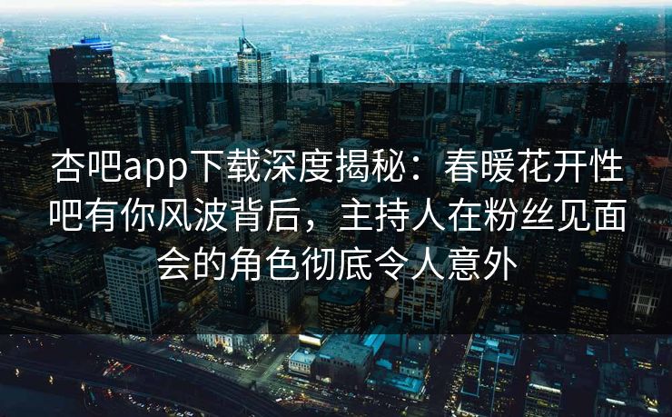 杏吧app下载深度揭秘：春暖花开性吧有你风波背后，主持人在粉丝见面会的角色彻底令人意外