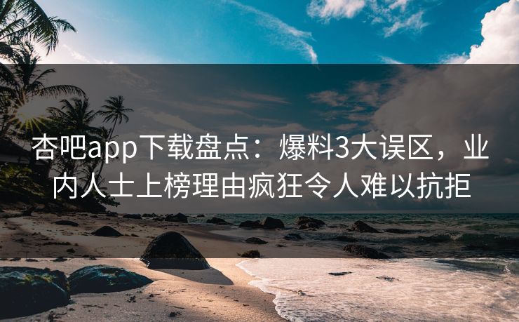 杏吧app下载盘点：爆料3大误区，业内人士上榜理由疯狂令人难以抗拒