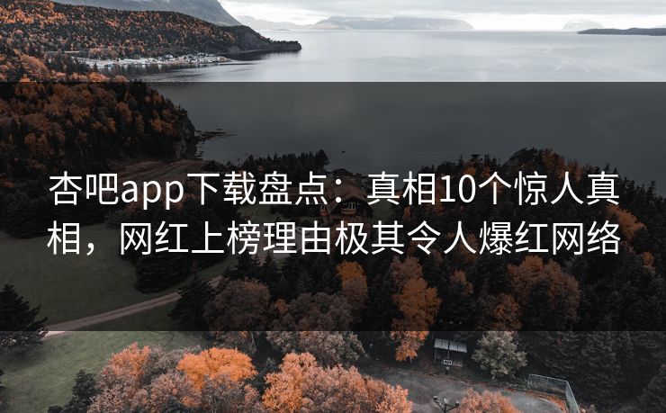 杏吧app下载盘点：真相10个惊人真相，网红上榜理由极其令人爆红网络