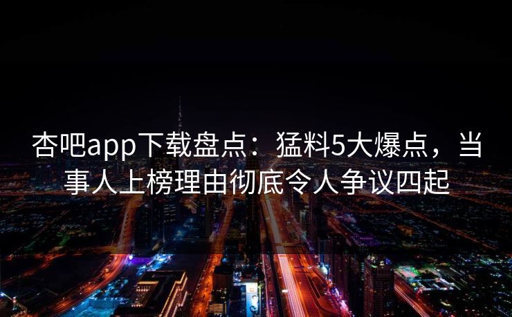 杏吧app下载盘点：猛料5大爆点，当事人上榜理由彻底令人争议四起