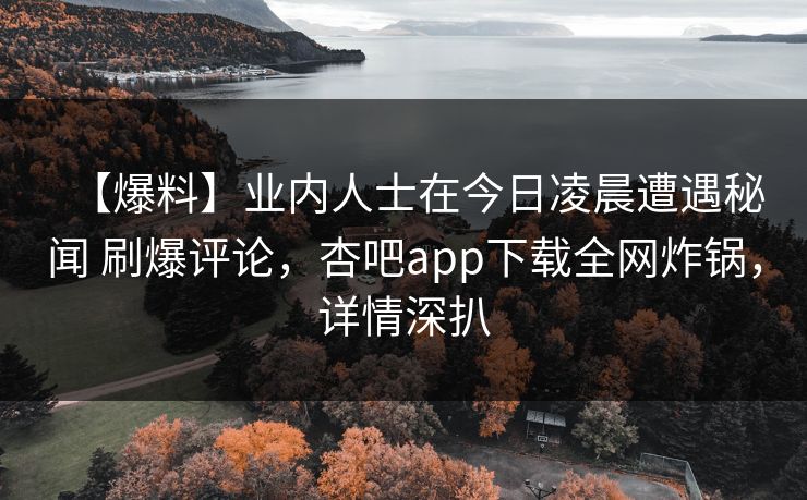 【爆料】业内人士在今日凌晨遭遇秘闻 刷爆评论，杏吧app下载全网炸锅，详情深扒