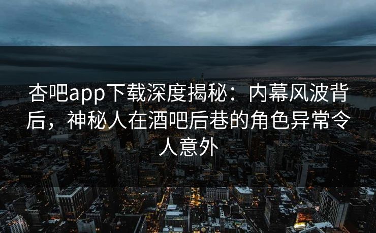 杏吧app下载深度揭秘：内幕风波背后，神秘人在酒吧后巷的角色异常令人意外
