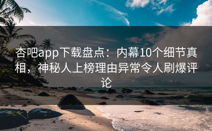 杏吧app下载盘点：内幕10个细节真相，神秘人上榜理由异常令人刷爆评论