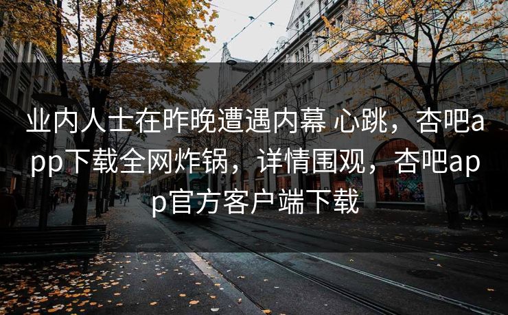 业内人士在昨晚遭遇内幕 心跳，杏吧app下载全网炸锅，详情围观，杏吧app官方客户端下载