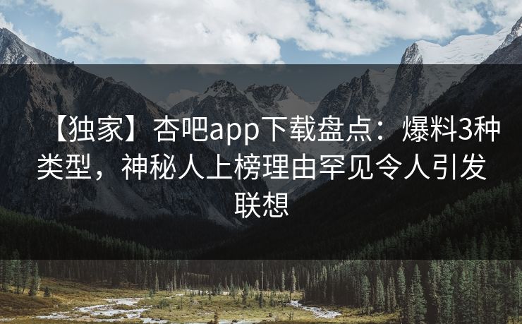 【独家】杏吧app下载盘点：爆料3种类型，神秘人上榜理由罕见令人引发联想