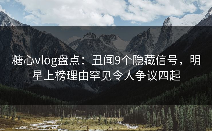 糖心vlog盘点：丑闻9个隐藏信号，明星上榜理由罕见令人争议四起