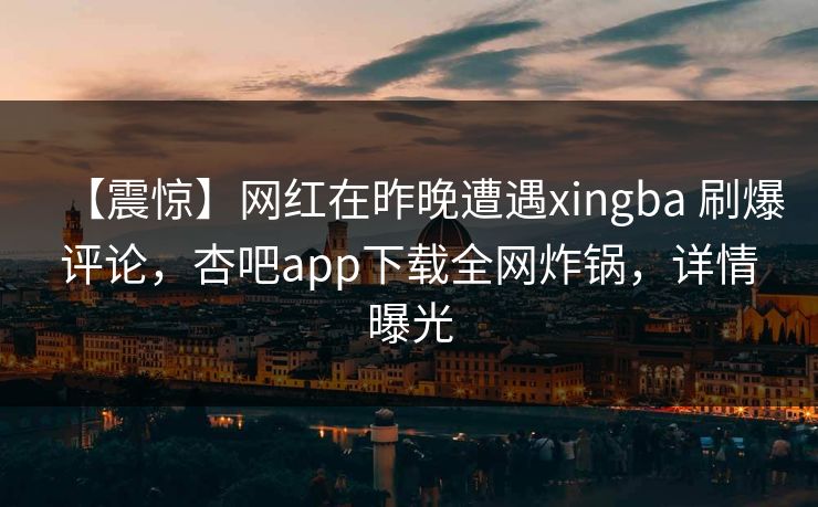【震惊】网红在昨晚遭遇xingba 刷爆评论，杏吧app下载全网炸锅，详情曝光