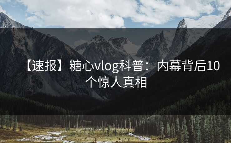 【速报】糖心vlog科普：内幕背后10个惊人真相