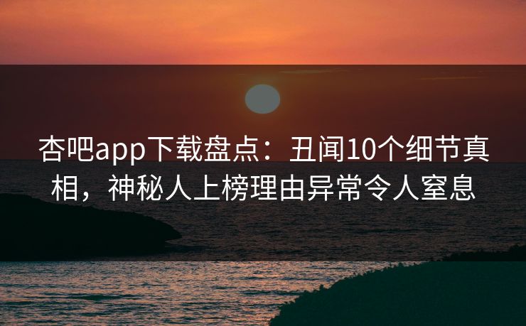 杏吧app下载盘点：丑闻10个细节真相，神秘人上榜理由异常令人窒息