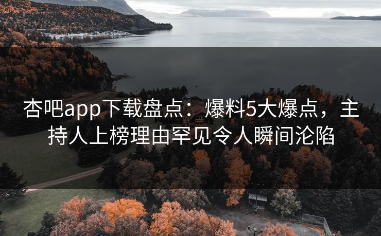 杏吧app下载盘点：爆料5大爆点，主持人上榜理由罕见令人瞬间沦陷