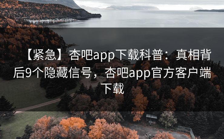 【紧急】杏吧app下载科普：真相背后9个隐藏信号，杏吧app官方客户端下载