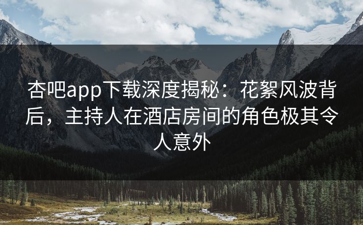 杏吧app下载深度揭秘：花絮风波背后，主持人在酒店房间的角色极其令人意外